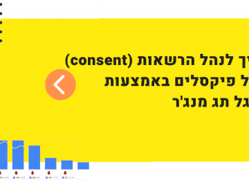 כמה מילים על ניהול consent של פיקסלים באמצעות תג מנג’ר